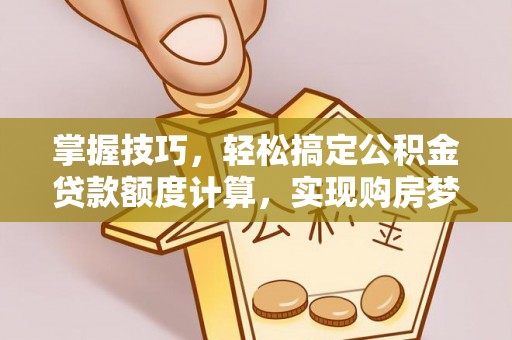 南阳掌握技巧，轻松搞定公积金贷款额度计算，实现购房梦想