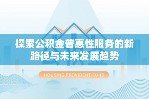 南阳探索公积金普惠性服务的新路径与未来发展趋势