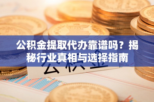 南阳公积金提取代办靠谱吗？揭秘行业真相与选择指南