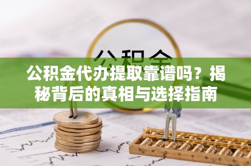 南阳公积金代办提取靠谱吗？揭秘背后的真相与选择指南