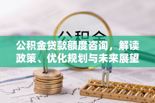 南阳公积金贷款额度咨询，解读政策、优化规划与未来展望