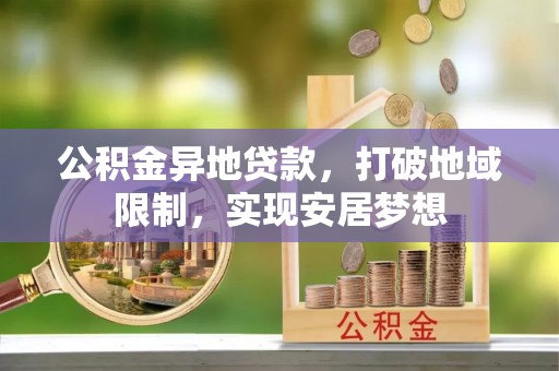 南阳公积金异地贷款，打破地域限制，实现安居梦想
