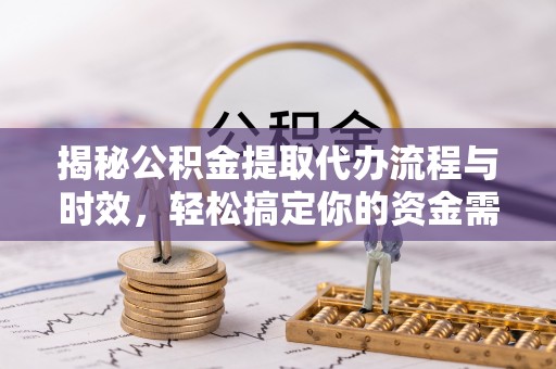 南阳揭秘公积金提取代办流程与时效，轻松搞定你的资金需求