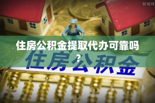 南阳住房公积金提取代办可靠吗？