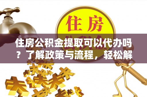 南阳住房公积金提取可以代办吗？了解政策与流程，轻松解决疑问