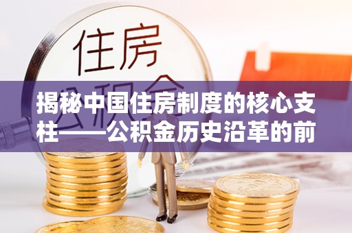 南阳揭秘中国住房制度的核心支柱——公积金历史沿革的前世今生