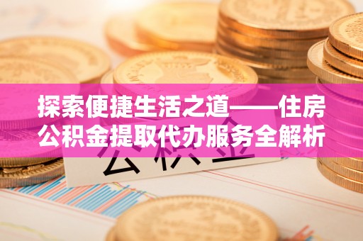 南阳探索便捷生活之道——住房公积金提取代办服务全解析