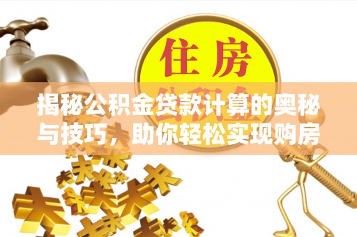 南阳揭秘公积金贷款计算的奥秘与技巧，助你轻松实现购房梦想
