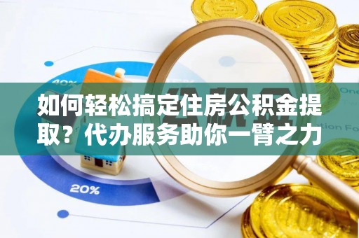 南阳如何轻松搞定住房公积金提取？代办服务助你一臂之力