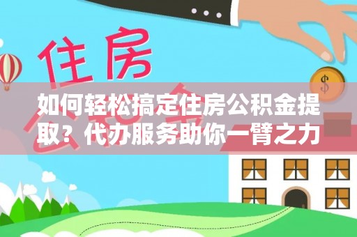 南阳如何轻松搞定住房公积金提取？代办服务助你一臂之力