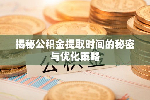 南阳揭秘公积金提取时间的秘密与优化策略
