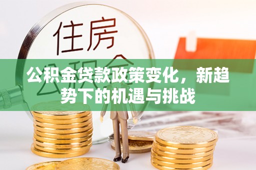 南阳公积金贷款政策变化，新趋势下的机遇与挑战