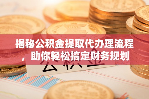 南阳揭秘公积金提取代办理流程，助你轻松搞定财务规划
