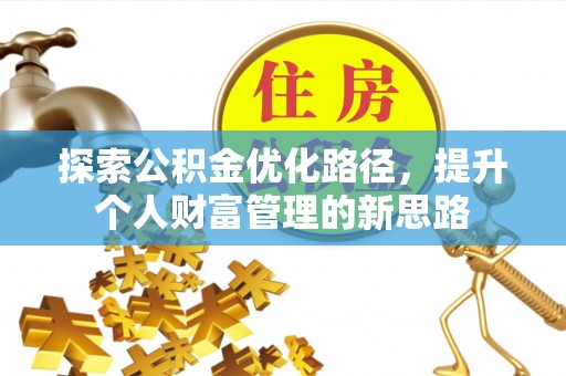 南阳探索公积金优化路径，提升个人财富管理的新思路