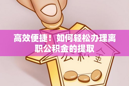 南阳高效便捷！如何轻松办理离职公积金的提取