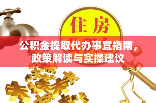 南阳公积金提取代办事宜指南，政策解读与实操建议