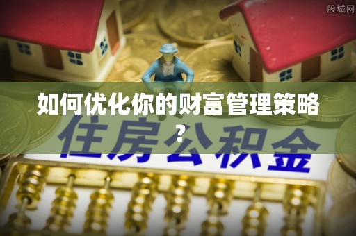 南阳如何优化你的财富管理策略？