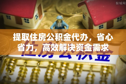 南阳提取住房公积金代办，省心省力，高效解决资金需求