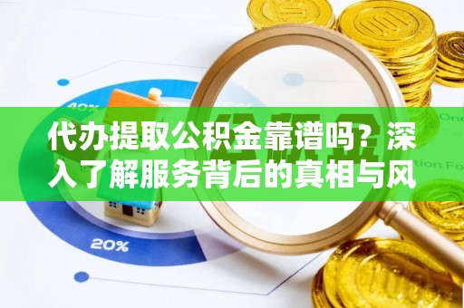 南阳代办提取公积金靠谱吗？深入了解服务背后的真相与风险