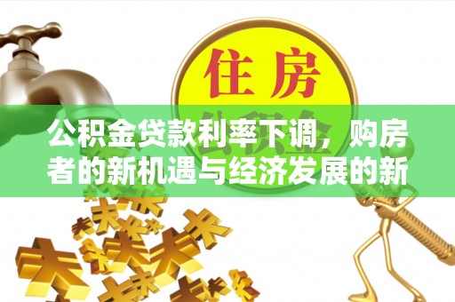 南阳公积金贷款利率下调，购房者的新机遇与经济发展的新动力