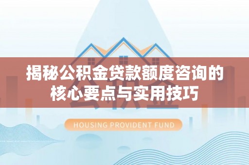 南阳揭秘公积金贷款额度咨询的核心要点与实用技巧