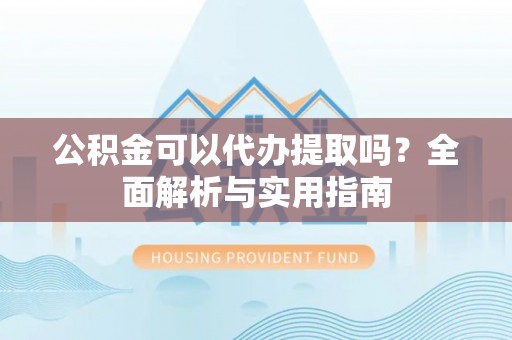 南阳公积金可以代办提取吗？全面解析与实用指南