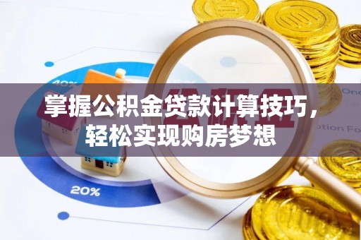 南阳掌握公积金贷款计算技巧，轻松实现购房梦想