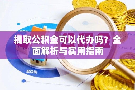 南阳提取公积金可以代办吗？全面解析与实用指南