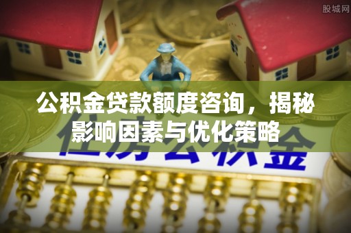南阳公积金贷款额度咨询，揭秘影响因素与优化策略