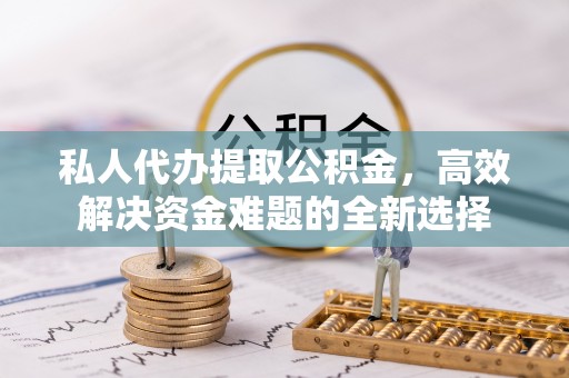 南阳私人代办提取公积金，高效解决资金难题的全新选择