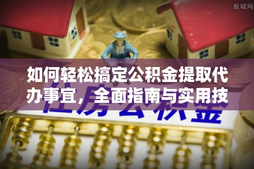 南阳如何轻松搞定公积金提取代办事宜，全面指南与实用技巧