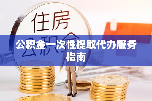 南阳公积金一次性提取代办服务指南