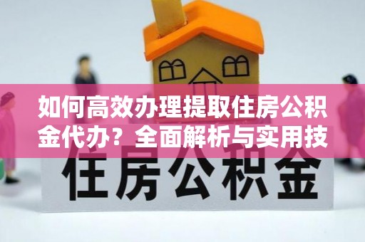 南阳如何高效办理提取住房公积金代办？全面解析与实用技巧