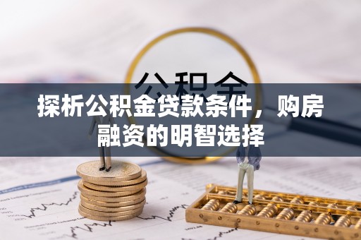 南阳探析公积金贷款条件，购房融资的明智选择