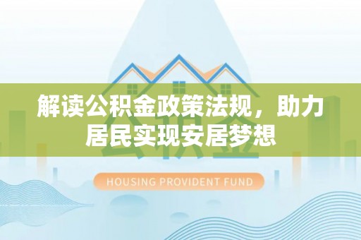 南阳解读公积金政策法规，助力居民实现安居梦想