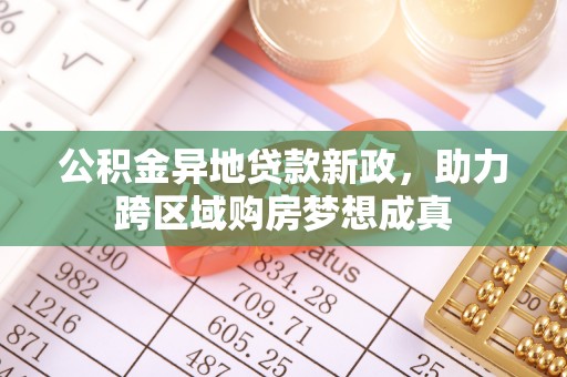 南阳公积金异地贷款新政，助力跨区域购房梦想成真