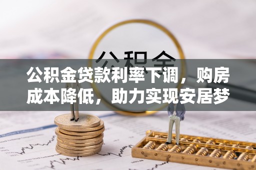 南阳公积金贷款利率下调，购房成本降低，助力实现安居梦想