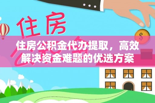 南阳住房公积金代办提取，高效解决资金难题的优选方案