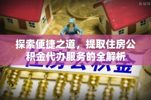 南阳探索便捷之道，提取住房公积金代办服务的全解析