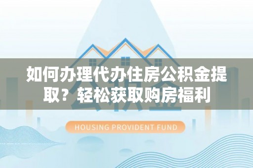 南阳如何办理代办住房公积金提取？轻松获取购房福利