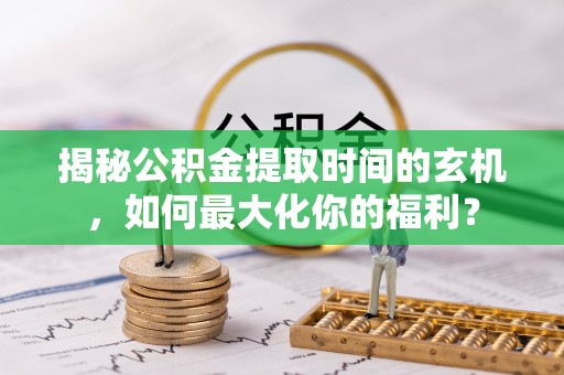 南阳揭秘公积金提取时间的玄机，如何最大化你的福利？