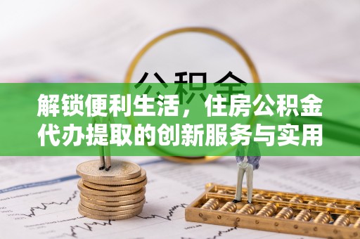 南阳解锁便利生活，住房公积金代办提取的创新服务与实用指南