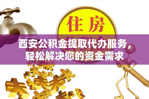 南阳西安公积金提取代办服务，轻松解决您的资金需求