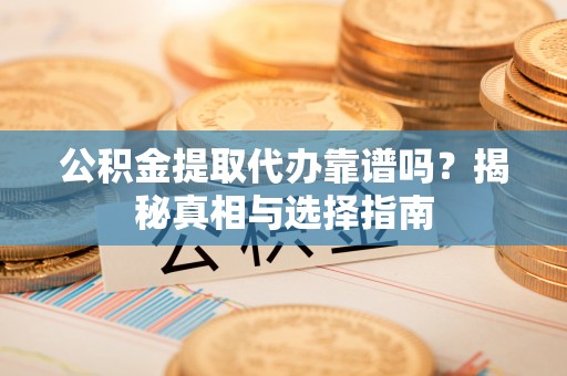 南阳公积金提取代办靠谱吗？揭秘真相与选择指南