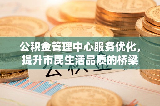 南阳公积金管理中心服务优化，提升市民生活品质的桥梁