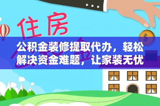 南阳公积金装修提取代办，轻松解决资金难题，让家装无忧