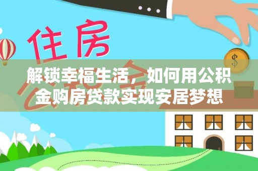 南阳解锁幸福生活，如何用公积金购房贷款实现安居梦想