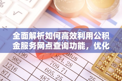 南阳全面解析如何高效利用公积金服务网点查询功能，优化生活理财规划