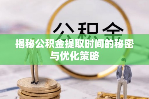南阳揭秘公积金提取时间的秘密与优化策略