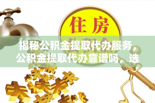 南阳揭秘公积金提取代办服务，公积金提取代办靠谱吗，选择需谨慎